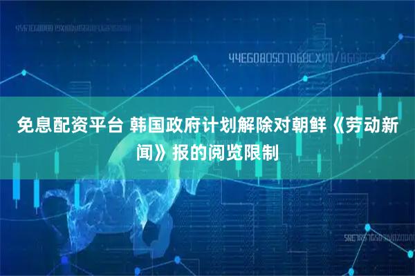 免息配资平台 韩国政府计划解除对朝鲜《劳动新闻》报的阅览限制