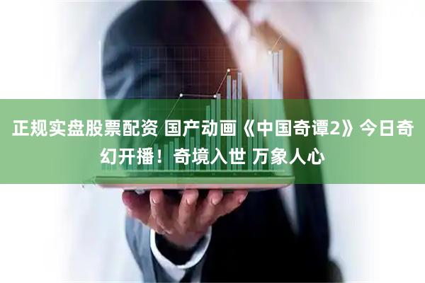 正规实盘股票配资 国产动画《中国奇谭2》今日奇幻开播！奇境入世 万象人心