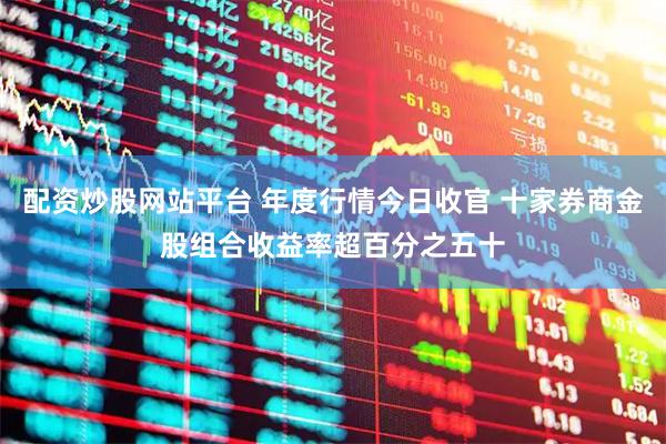 配资炒股网站平台 年度行情今日收官 十家券商金股组合收益率超百分之五十