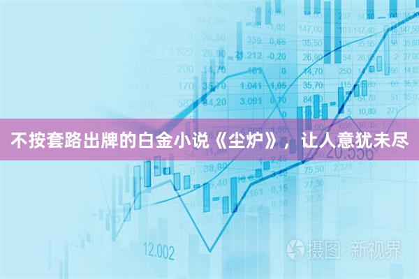 不按套路出牌的白金小说《尘炉》，让人意犹未尽