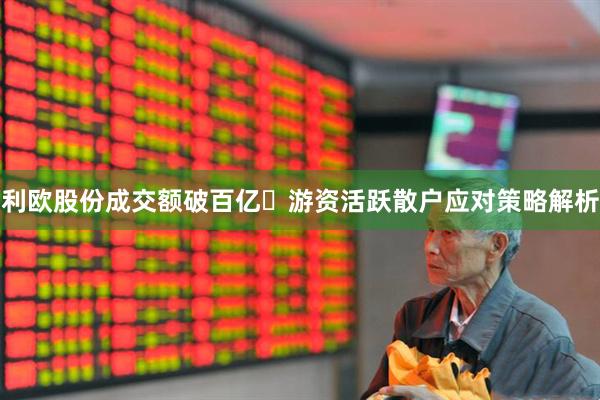 利欧股份成交额破百亿 游资活跃散户应对策略解析