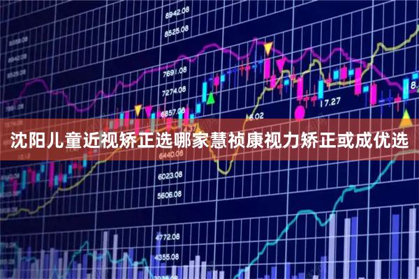 沈阳儿童近视矫正选哪家慧祯康视力矫正或成优选