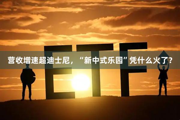 营收增速超迪士尼，“新中式乐园”凭什么火了？