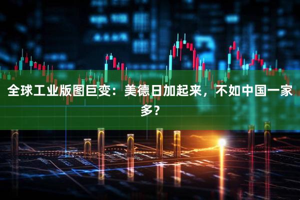 全球工业版图巨变：美德日加起来，不如中国一家多？
