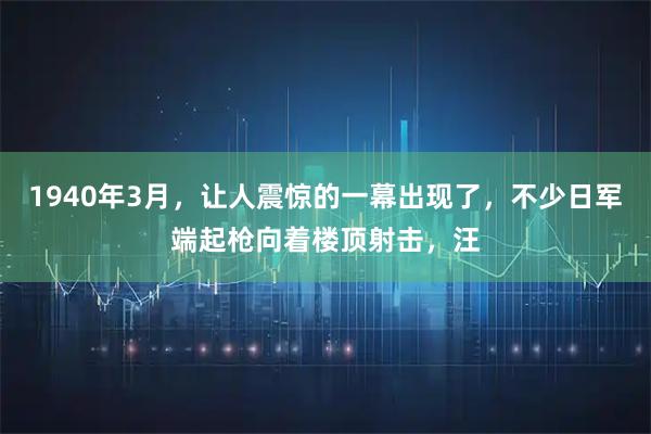 1940年3月，让人震惊的一幕出现了，不少日军端起枪向着楼顶射击，汪