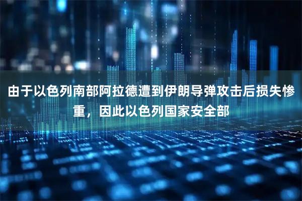 由于以色列南部阿拉德遭到伊朗导弹攻击后损失惨重，因此以色列国家安全部