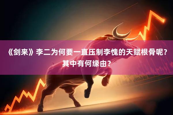 《剑来》李二为何要一直压制李愧的天赋根骨呢？其中有何缘由？
