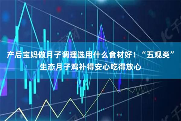 产后宝妈做月子调理选用什么食材好！“五观类”生态月子鸡补得安心吃得放心