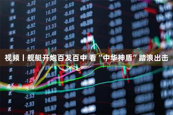 视频丨舰艇开炮百发百中 看“中华神盾”踏浪出击