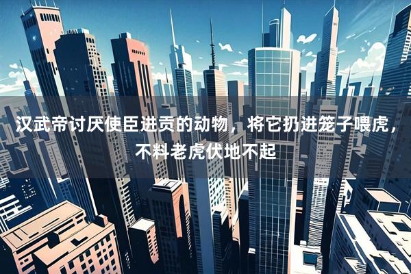 汉武帝讨厌使臣进贡的动物，将它扔进笼子喂虎，不料老虎伏地不起