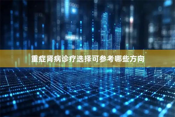 重症肾病诊疗选择可参考哪些方向