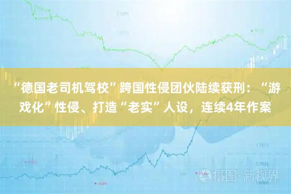 “德国老司机驾校”跨国性侵团伙陆续获刑：“游戏化”性侵、打造“老实”人设，连续4年作案
