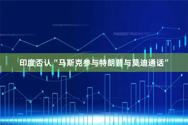 印度否认“马斯克参与特朗普与莫迪通话”